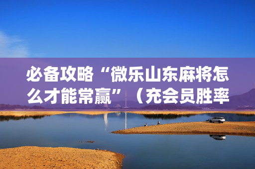 必备攻略“微乐山东麻将怎么才能常赢”（充会员胜率高)