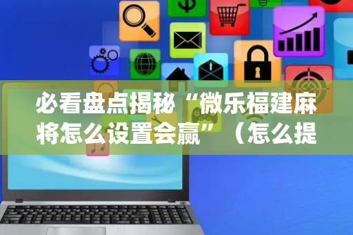 必看盘点揭秘“微乐福建麻将怎么设置会赢”（怎么提高胜率)