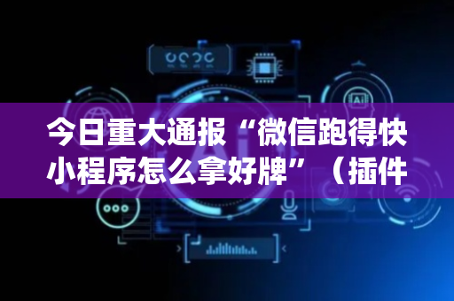 今日重大通报“微信跑得快小程序怎么拿好牌”（插件可信吗)