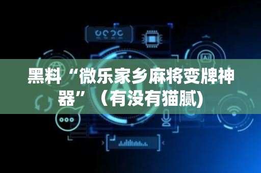 黑料“微乐家乡麻将变牌神器”（有没有猫腻)