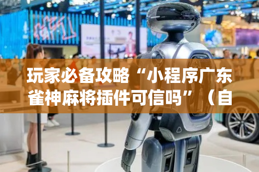 玩家必备攻略“小程序广东雀神麻将插件可信吗”（自建房怎么赢)