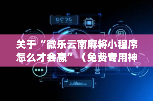 关于“微乐云南麻将小程序怎么才会赢”（免费专用神器)