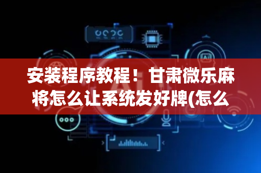 安装程序教程！甘肃微乐麻将怎么让系统发好牌(怎么提高胡牌率)