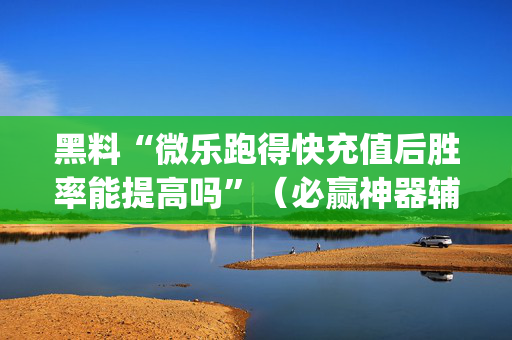 黑料“微乐跑得快充值后胜率能提高吗”（必赢神器辅助器)
