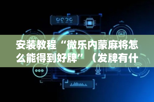 安装教程“微乐内蒙麻将怎么能得到好牌”（发牌有什么规律吗)