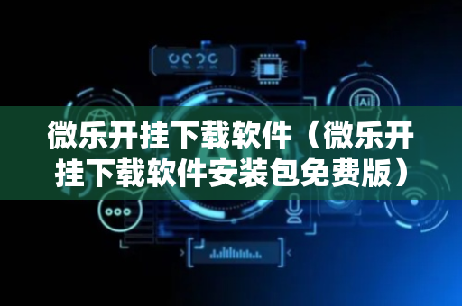 微乐开挂下载软件（微乐开挂下载软件安装包免费版）