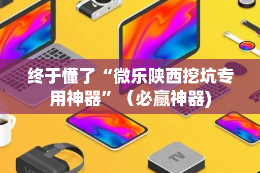 终于懂了“微乐陕西挖坑专用神器”（必赢神器)