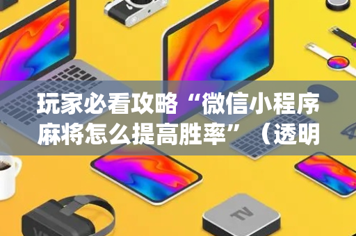 玩家必看攻略“微信小程序麻将怎么提高胜率”（透明挂辅助器)