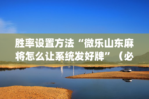 胜率设置方法“微乐山东麻将怎么让系统发好牌”（必赢神器免费安装)