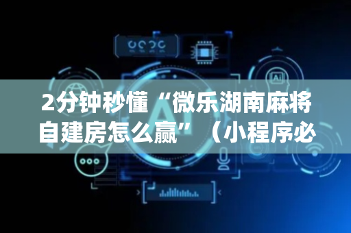 2分钟秒懂“微乐湖南麻将自建房怎么赢”（小程序必赢神器)