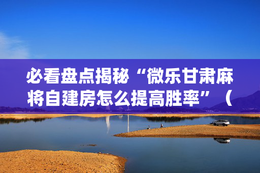 必看盘点揭秘“微乐甘肃麻将自建房怎么提高胜率”（辅助挂发牌规律)