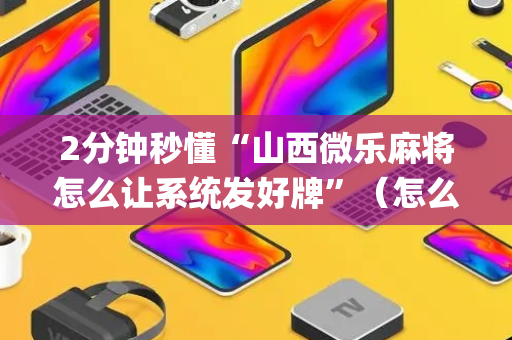 2分钟秒懂“山西微乐麻将怎么让系统发好牌”（怎么提高胜率)