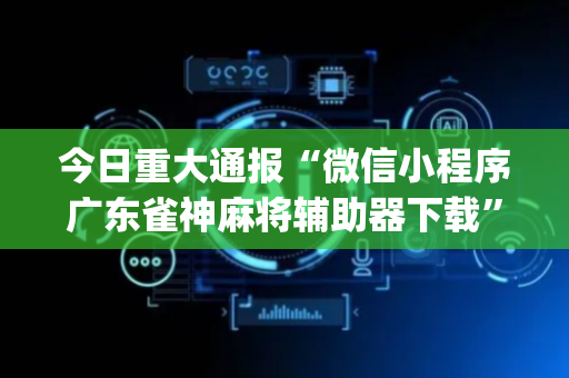 今日重大通报“微信小程序广东雀神麻将辅助器下载”（软件出售)