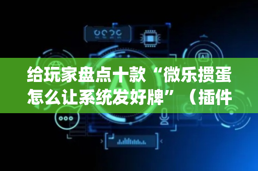 给玩家盘点十款“微乐掼蛋怎么让系统发好牌”（插件开挂免费AI)