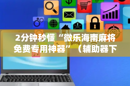 2分钟秒懂“微乐海南麻将免费专用神器”（辅助器下载)