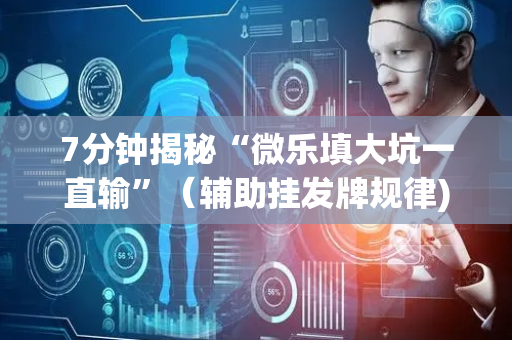 7分钟揭秘“微乐填大坑一直输”（辅助挂发牌规律)