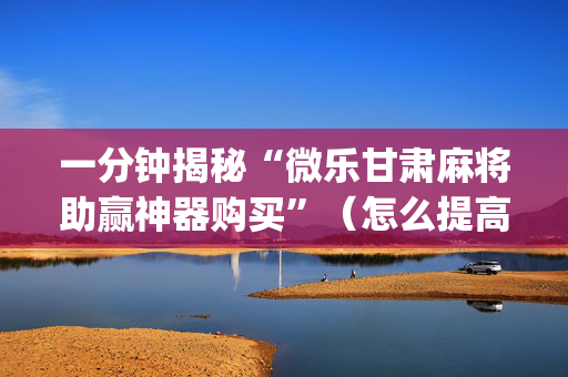 一分钟揭秘“微乐甘肃麻将助赢神器购买”（怎么提高胜率)