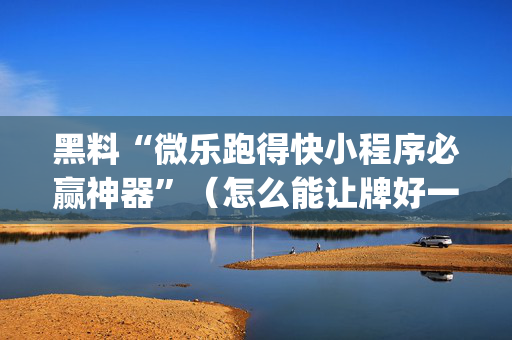 黑料“微乐跑得快小程序必赢神器”（怎么能让牌好一点)