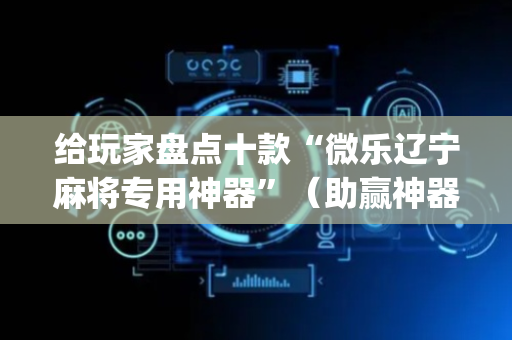 给玩家盘点十款“微乐辽宁麻将专用神器”（助赢神器购买)