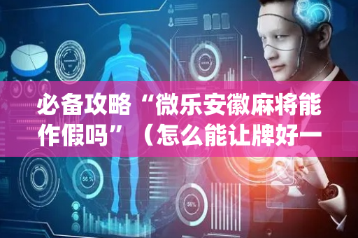 必备攻略“微乐安徽麻将能作假吗”（怎么能让牌好一点)
