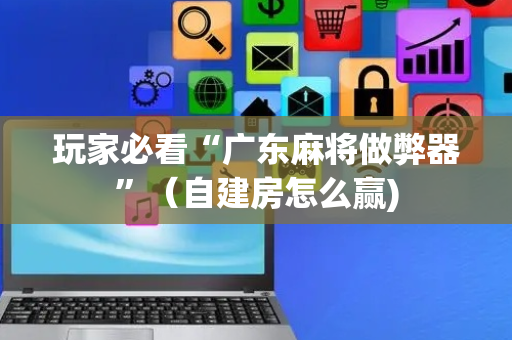 玩家必看“广东麻将做弊器”（自建房怎么赢)