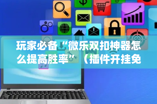 玩家必备“微乐双扣神器怎么提高胜率”（插件开挂免费AI)