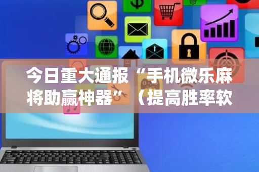 今日重大通报“手机微乐麻将助赢神器”（提高胜率软件)