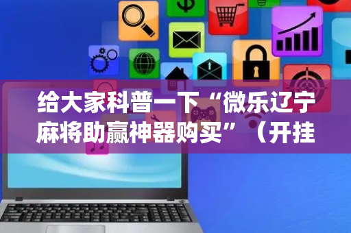 给大家科普一下“微乐辽宁麻将助赢神器购买”（开挂神器下载)