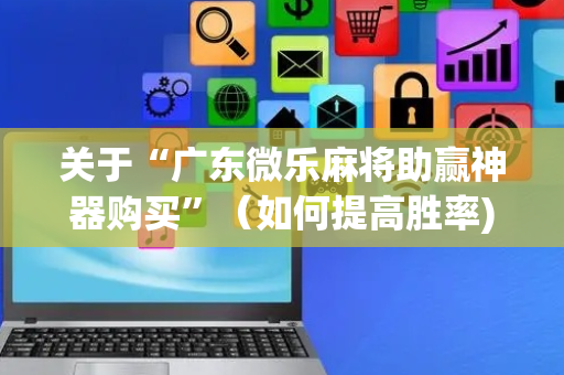关于“广东微乐麻将助赢神器购买”（如何提高胜率)