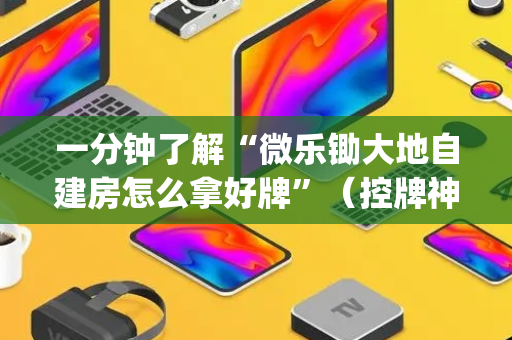 一分钟了解“微乐锄大地自建房怎么拿好牌”（控牌神器)