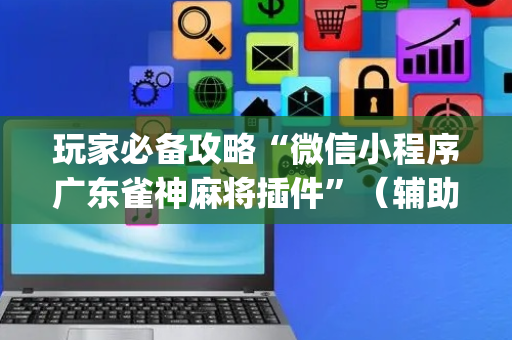 玩家必备攻略“微信小程序广东雀神麻将插件”（辅助器下载)