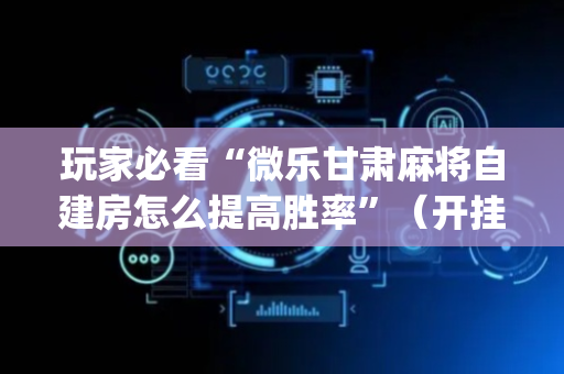 玩家必看“微乐甘肃麻将自建房怎么提高胜率”（开挂辅助器插件)