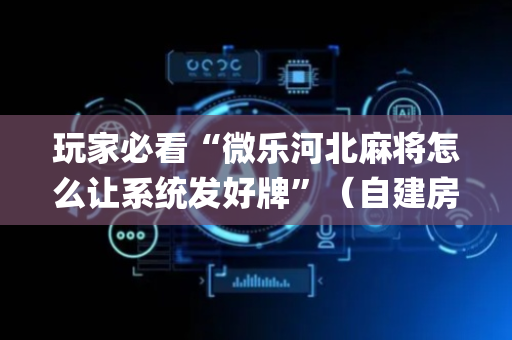 玩家必看“微乐河北麻将怎么让系统发好牌”（自建房怎么拿好牌)