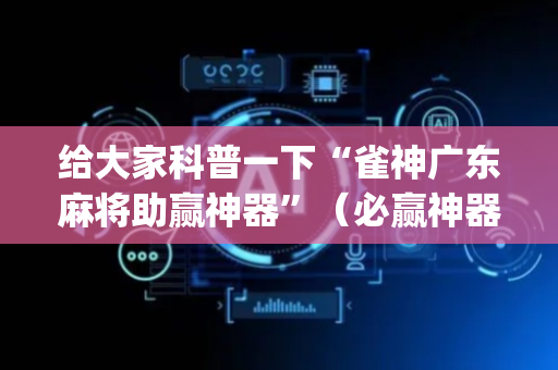 给大家科普一下“雀神广东麻将助赢神器”（必赢神器免费安装)