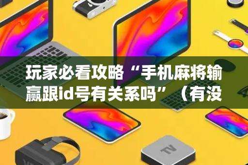 玩家必看攻略“手机麻将输赢跟id号有关系吗”（有没有猫腻)