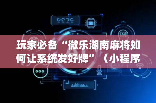 玩家必备“微乐湖南麻将如何让系统发好牌”（小程序控牌器)