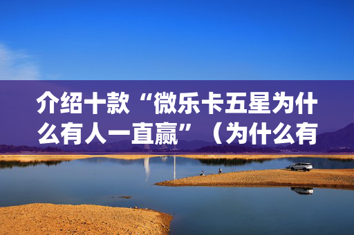 介绍十款“微乐卡五星为什么有人一直赢”（为什么有人一直赢)