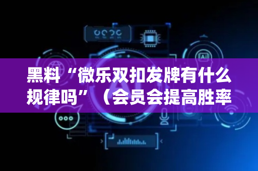 黑料“微乐双扣发牌有什么规律吗”（会员会提高胜率吗)