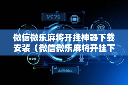 微信微乐麻将开挂神器下载安装（微信微乐麻将开挂下载安装免费）