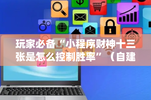 玩家必备“小程序财神十三张是怎么控制胜率”（自建房胜负规律)