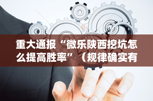 重大通报“微乐陕西挖坑怎么提高胜率”（规律确实有挂)