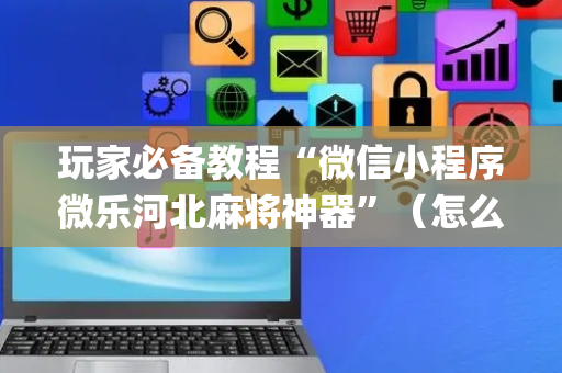 玩家必备教程“微信小程序微乐河北麻将神器”（怎么让系统给你发好牌)