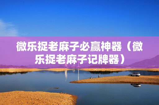 微乐捉老麻子必赢神器（微乐捉老麻子记牌器）