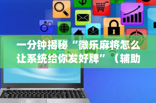 一分钟揭秘“微乐麻将怎么让系统给你发好牌”（辅助器通用版)