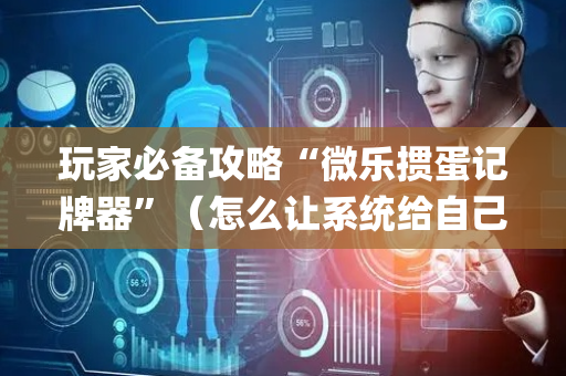 玩家必备攻略“微乐掼蛋记牌器”（怎么让系统给自己好牌)