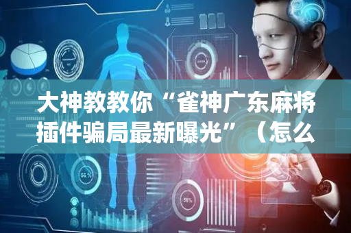 大神教教你“雀神广东麻将插件骗局最新曝光”（怎么能调好牌)