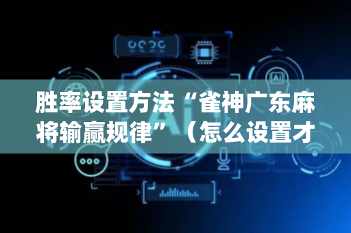 胜率设置方法“雀神广东麻将输赢规律”（怎么设置才能赢)