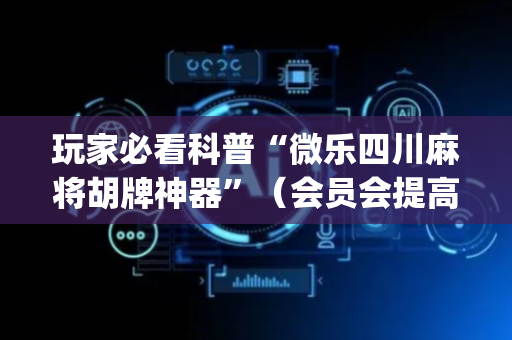 玩家必看科普“微乐四川麻将胡牌神器”（会员会提高胜率吗)