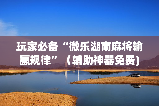 玩家必备“微乐湖南麻将输赢规律”（辅助神器免费)