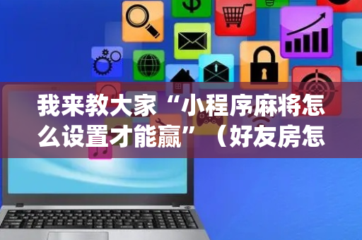 我来教大家“小程序麻将怎么设置才能赢”（好友房怎么才能赢)